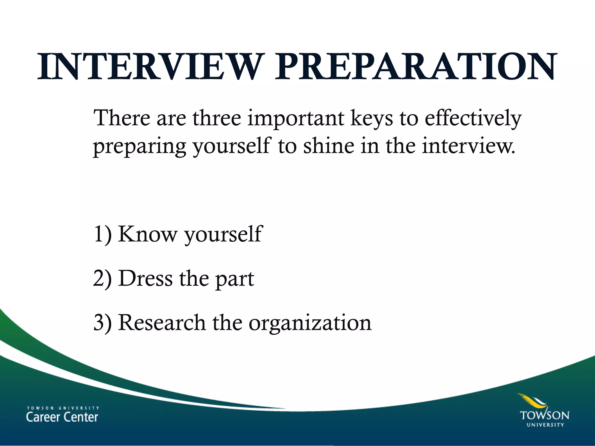 INTERVIEW PREPARATION
There are three important keys to effectively
preparing yourself to shine in the interview.
1) Know yourself
2) Dress the part
3) Research the organization
 
