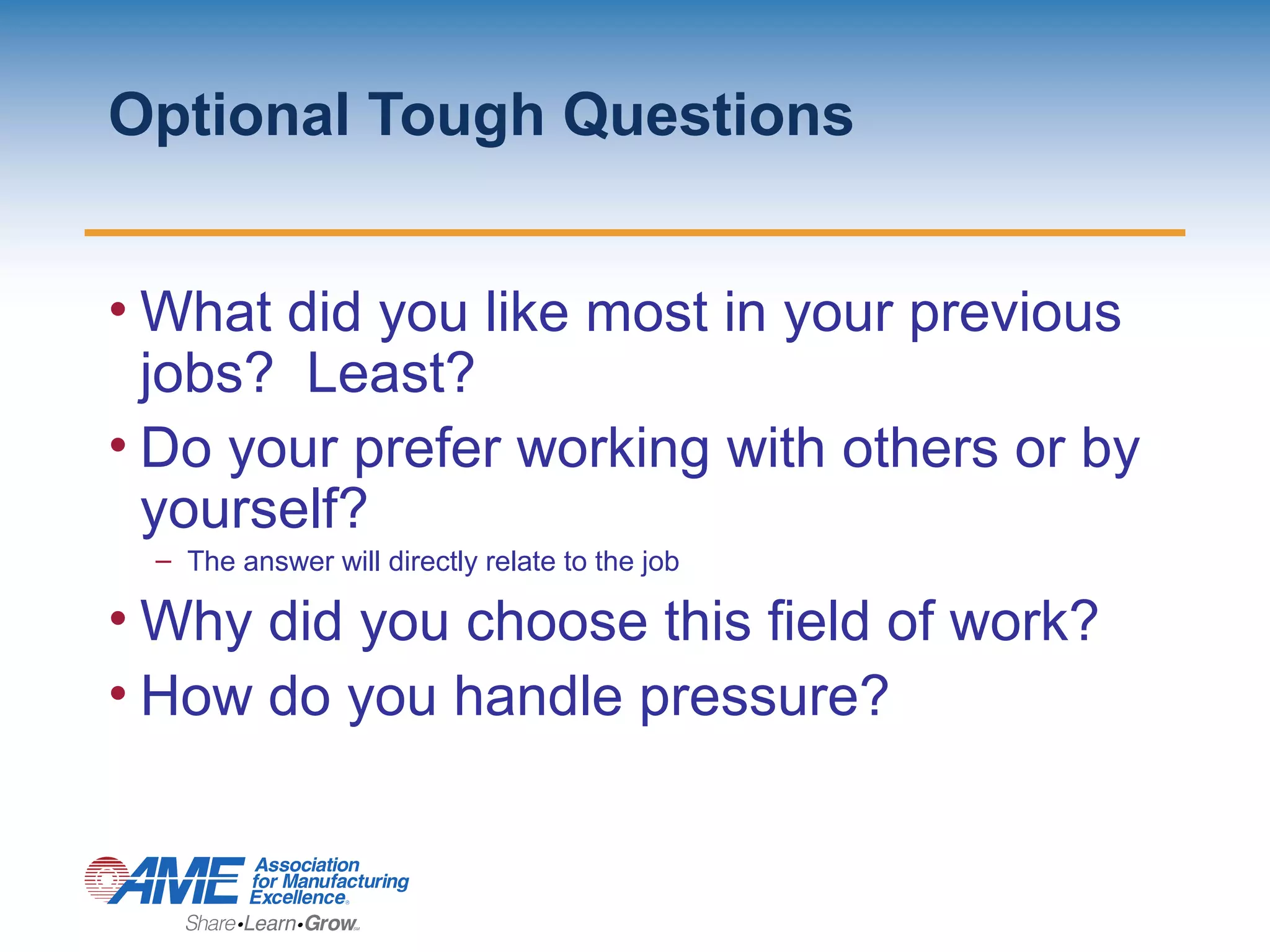 Optional Tough Questions
• What did you like most in your previous
jobs? Least?
• Do your prefer working with others or by
yourself?
– The answer will directly relate to the job
• Why did you choose this field of work?
• How do you handle pressure?
 