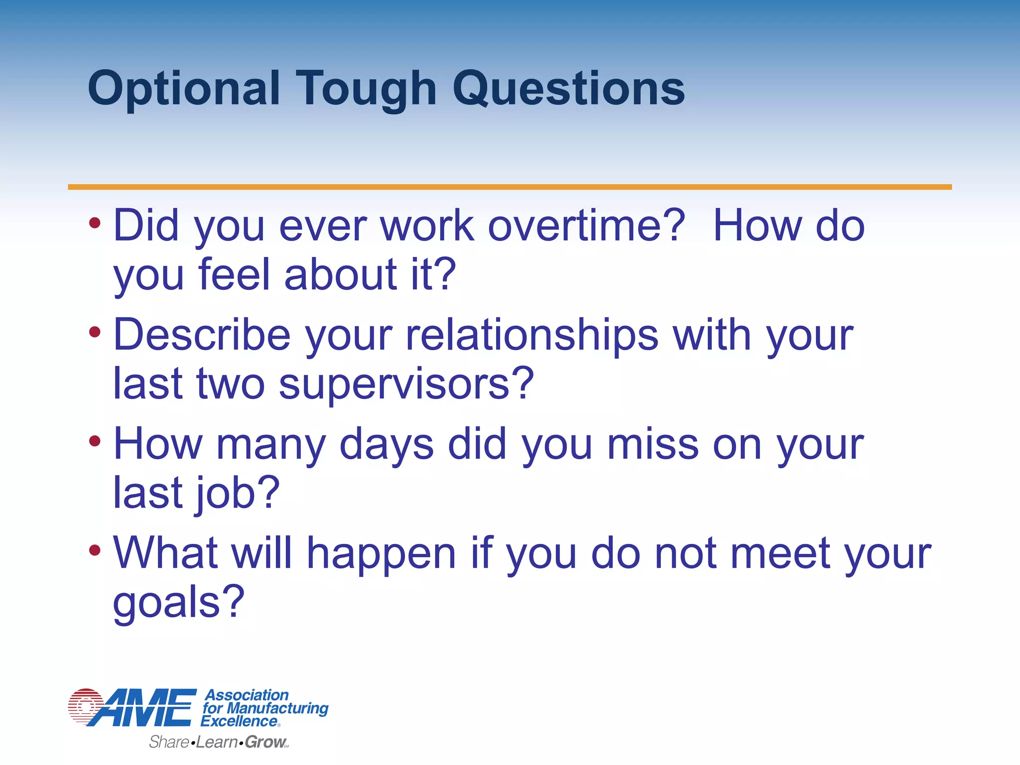 Optional Tough Questions
• Did you ever work overtime? How do
you feel about it?
• Describe your relationships with your
last two supervisors?
• How many days did you miss on your
last job?
• What will happen if you do not meet your
goals?
 