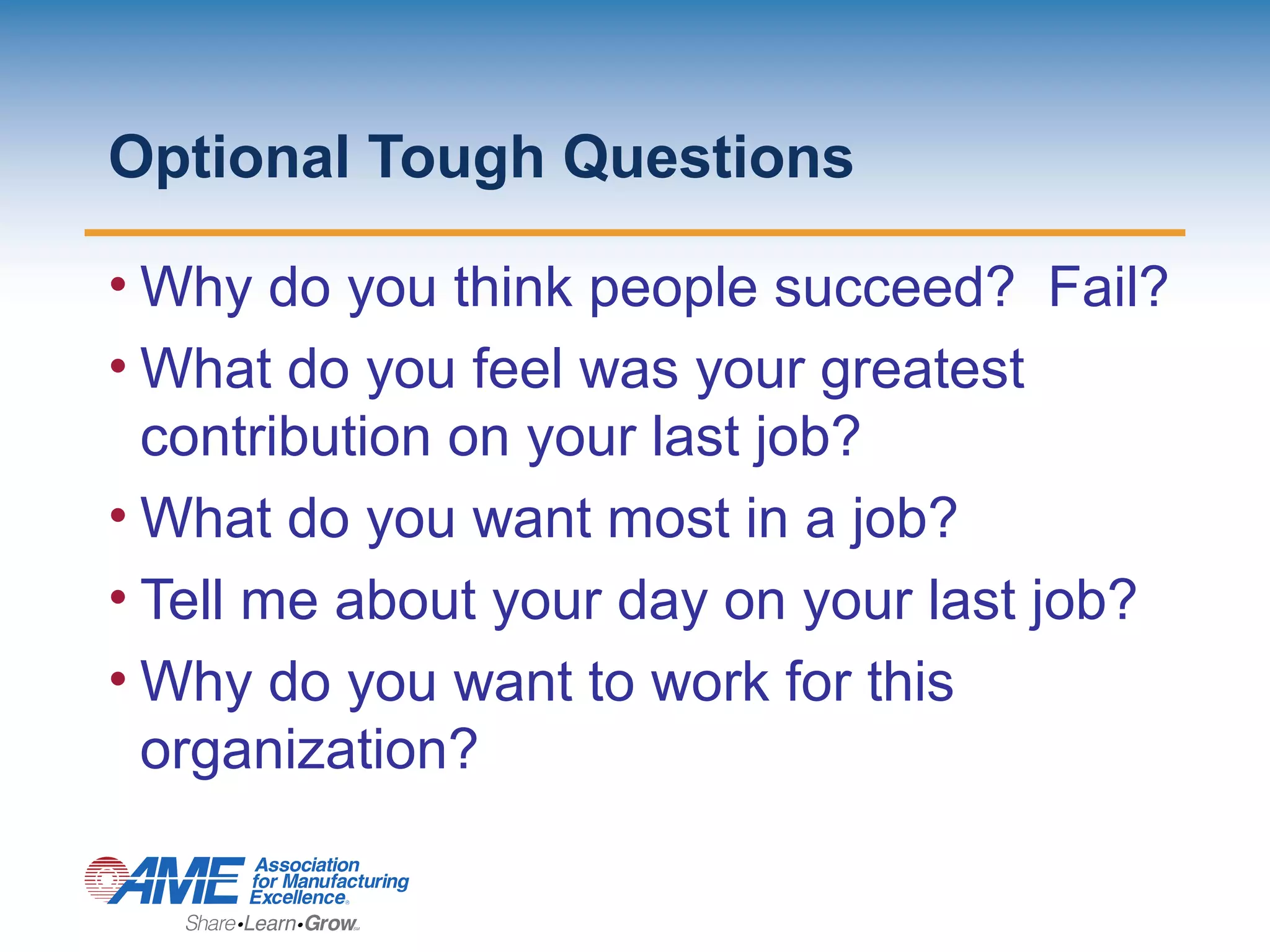 Optional Tough Questions
• Why do you think people succeed? Fail?
• What do you feel was your greatest
contribution on your last job?
• What do you want most in a job?
• Tell me about your day on your last job?
• Why do you want to work for this
organization?
 