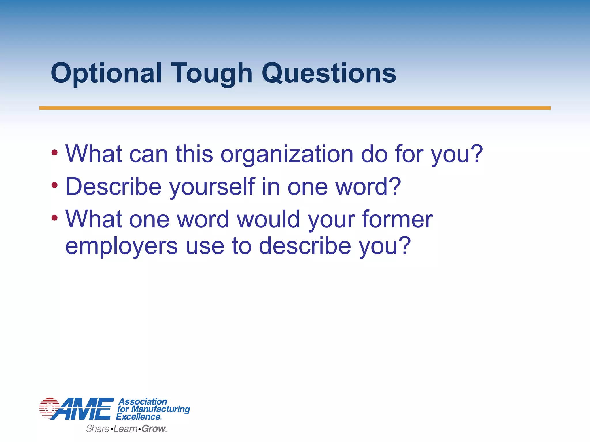 Optional Tough Questions
• What can this organization do for you?
• Describe yourself in one word?
• What one word would your former
employers use to describe you?
 