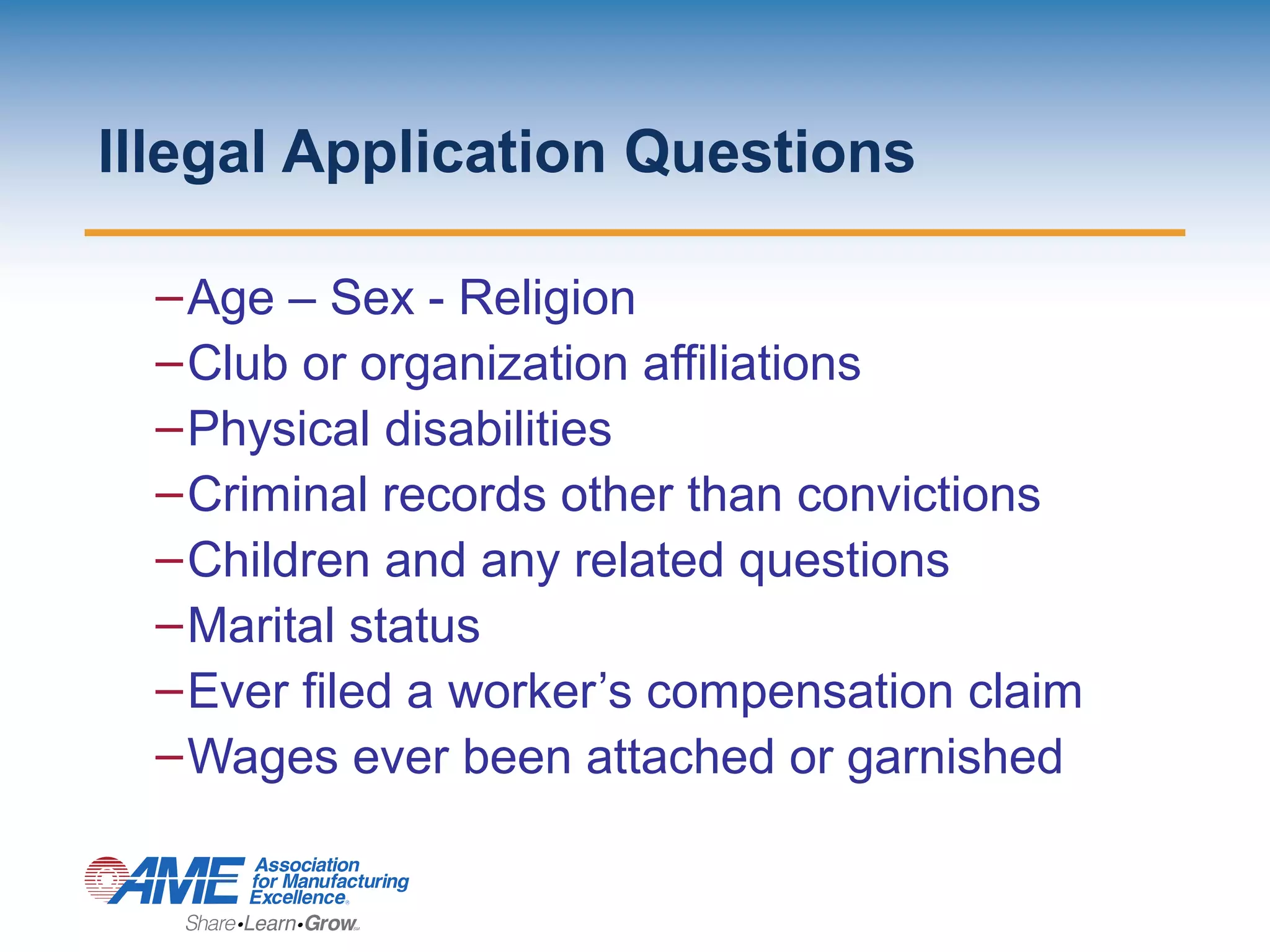 Illegal Application Questions
–Age – Sex - Religion
–Club or organization affiliations
–Physical disabilities
–Criminal records other than convictions
–Children and any related questions
–Marital status
–Ever filed a worker’s compensation claim
–Wages ever been attached or garnished
 