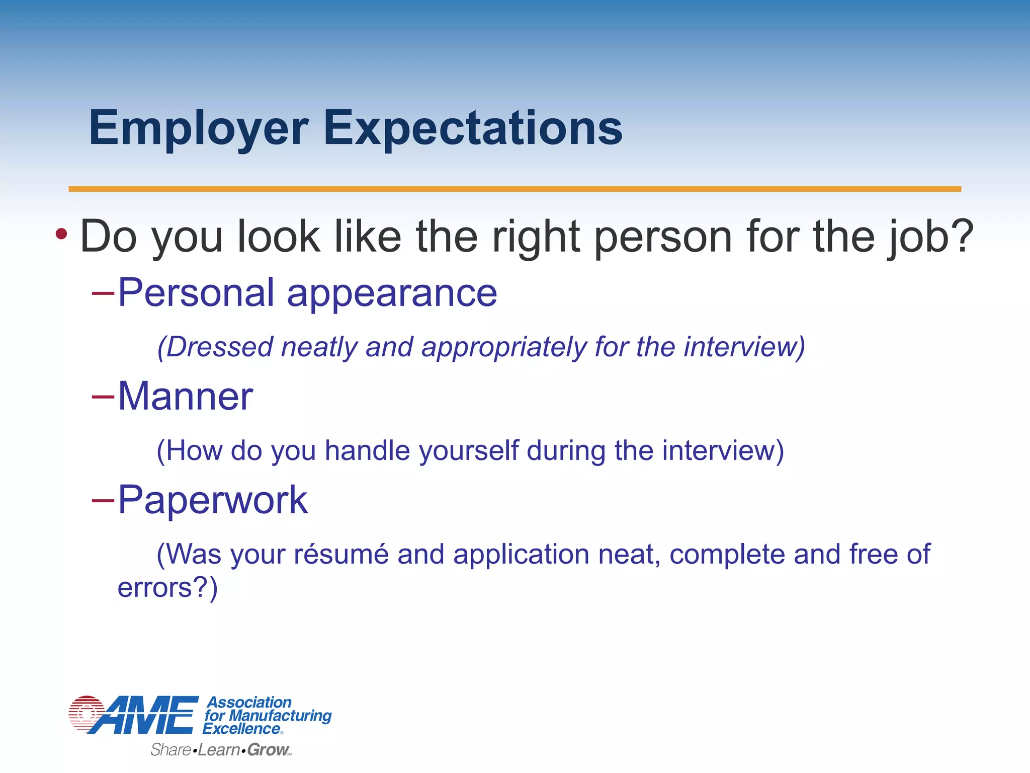 Employer Expectations
• Do you look like the right person for the job?
–Personal appearance
(Dressed neatly and appropriately for the interview)
–Manner
(How do you handle yourself during the interview)
–Paperwork
(Was your résumé and application neat, complete and free of
errors?)
 