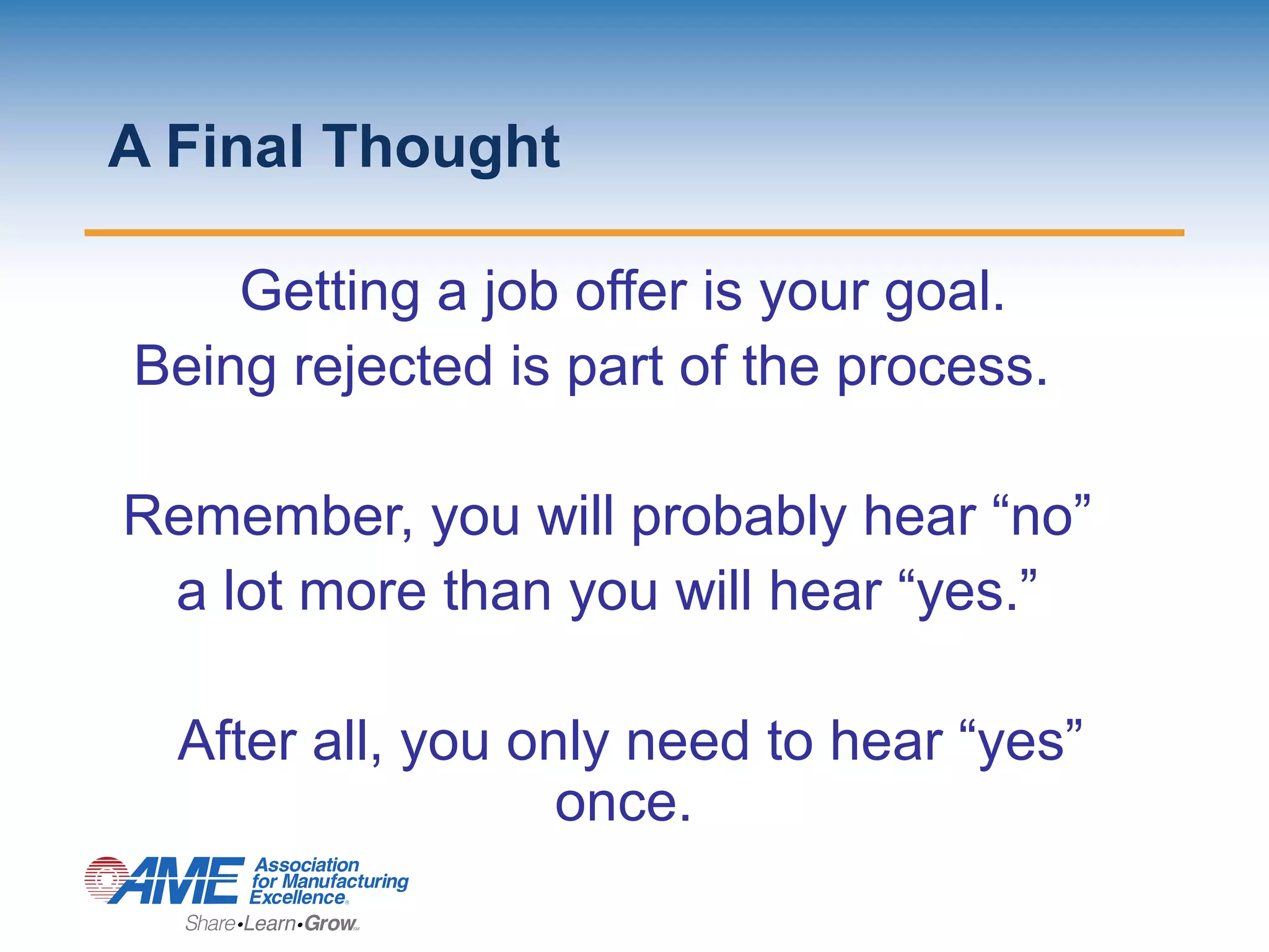A Final Thought
Getting a job offer is your goal.
Being rejected is part of the process.
Remember, you will probably hear “no”
a lot more than you will hear “yes.”
After all, you only need to hear “yes”
once.
 