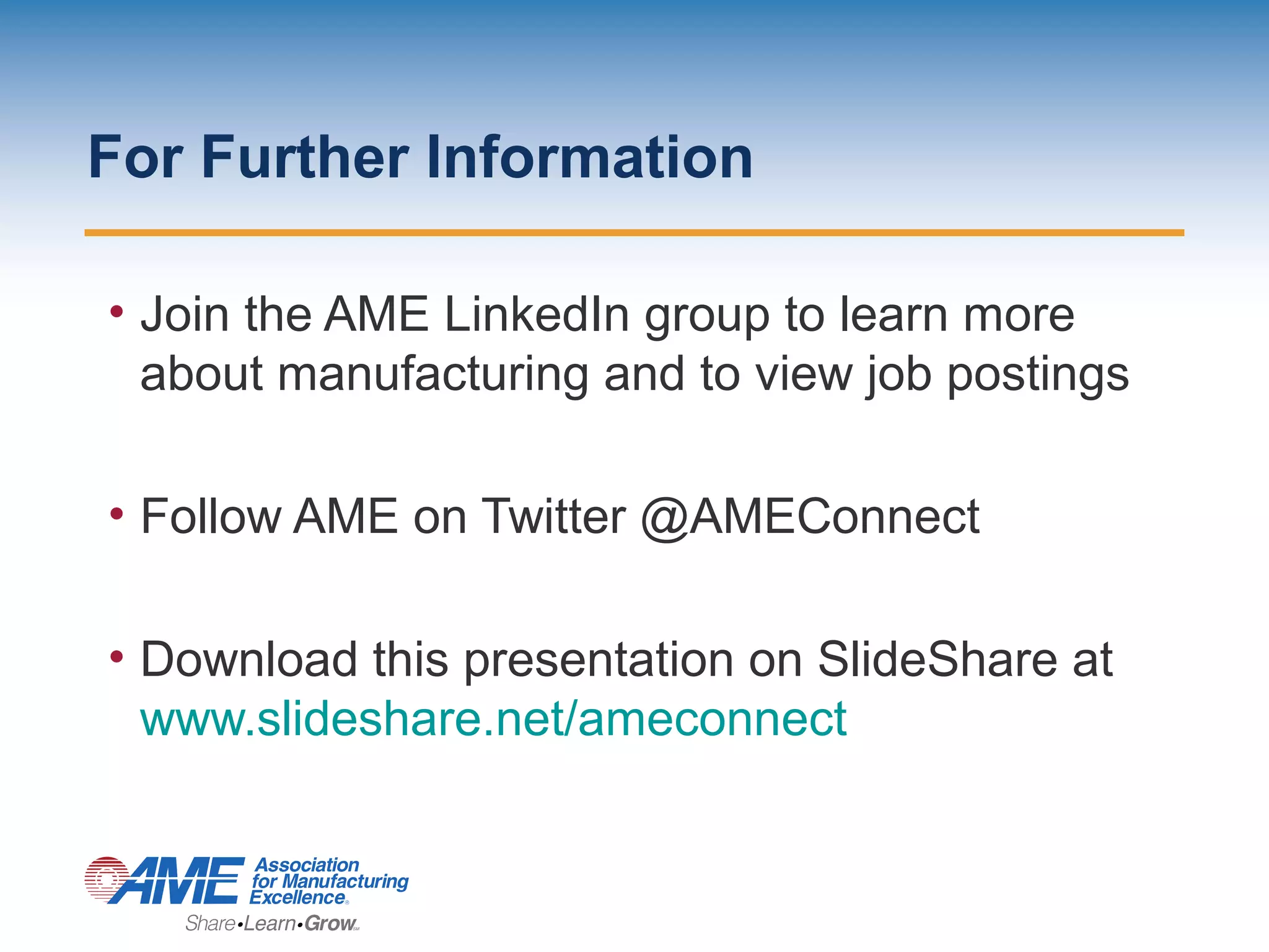 For Further Information
• Join the AME LinkedIn group to learn more
about manufacturing and to view job postings
• Follow AME on Twitter @AMEConnect
• Download this presentation on SlideShare at
www.slideshare.net/ameconnect
 