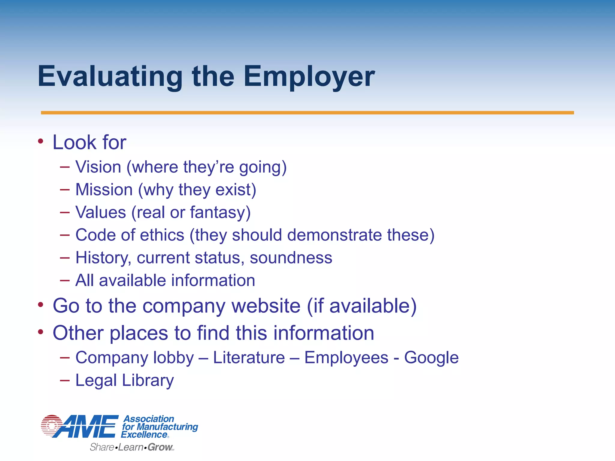 Evaluating the Employer
• Look for
– Vision (where they’re going)
– Mission (why they exist)
– Values (real or fantasy)
– Code of ethics (they should demonstrate these)
– History, current status, soundness
– All available information
• Go to the company website (if available)
• Other places to find this information
– Company lobby – Literature – Employees - Google
– Legal Library
 