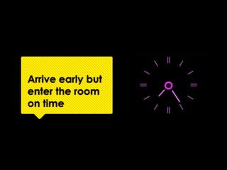 Arrive early but
enter the room
on time
 