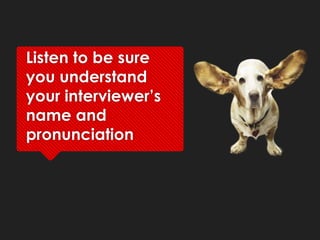 Listen to be sure
you understand
your interviewer’s
name and
pronunciation
 