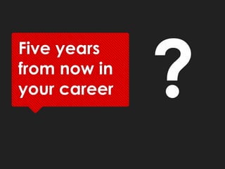 Five years
from now in
your career
 