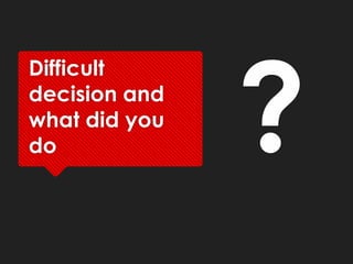 Difficult
decision and
what did you
do
 