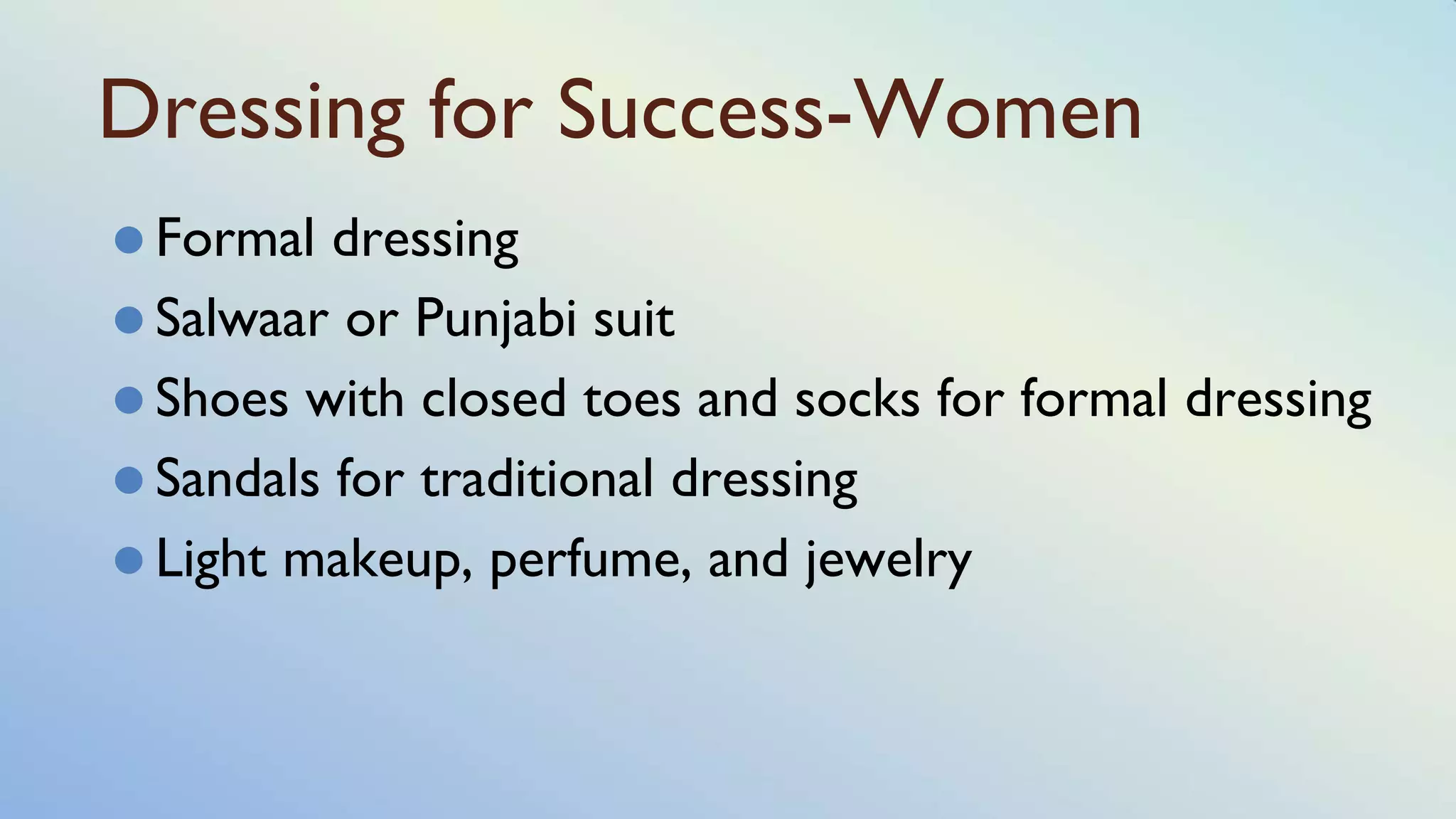 Dressing for Success-Women
⚫ Formal dressing
⚫ Salwaar or Punjabi suit
⚫ Shoes with closed toes and socks for formal dressing
⚫ Sandals for traditional dressing
⚫ Light makeup, perfume, and jewelry
 