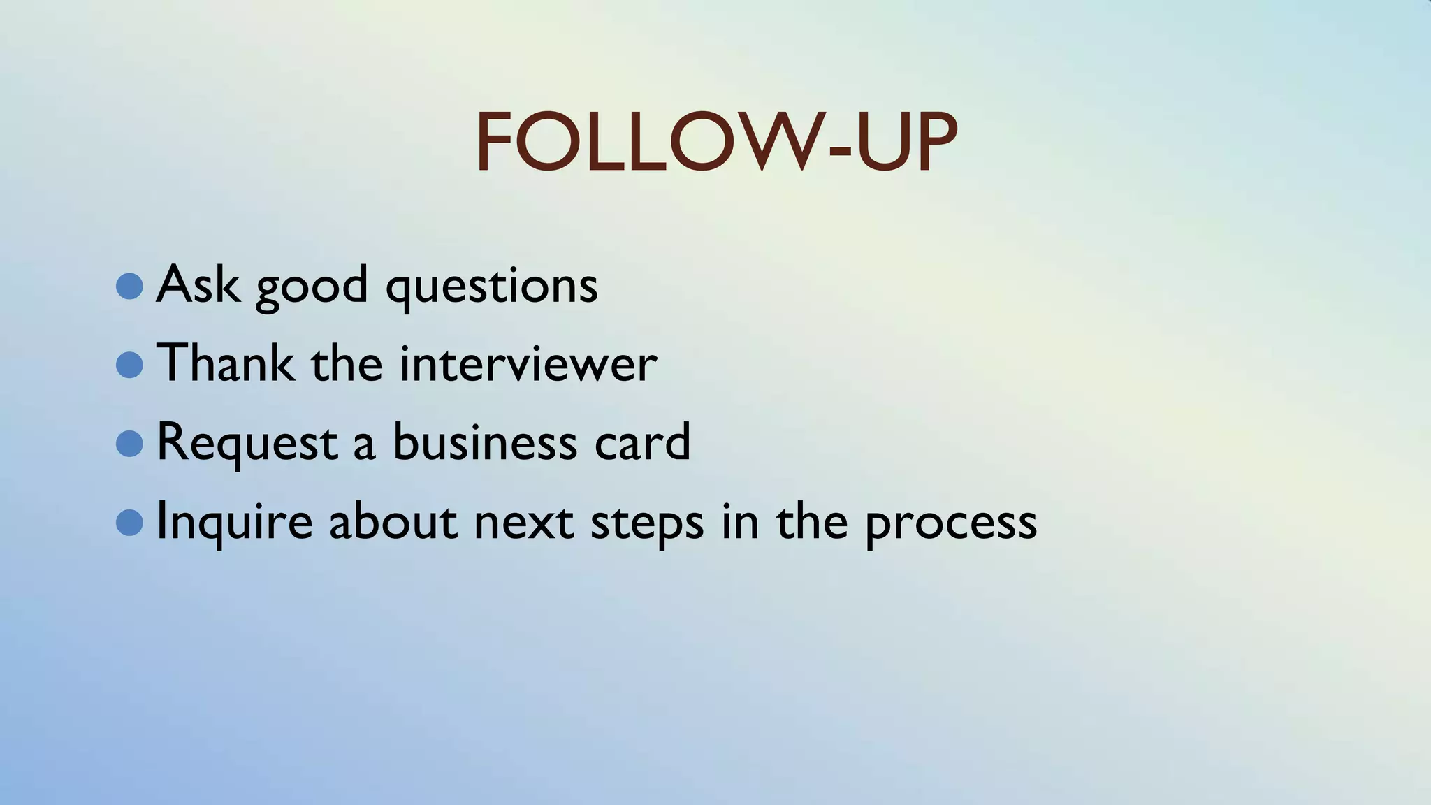 FOLLOW-UP
⚫ Ask good questions
⚫ Thank the interviewer
⚫ Request a business card
⚫ Inquire about next steps in the process
 