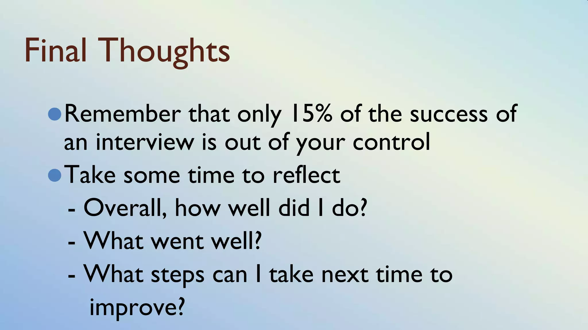 Final Thoughts
⚫Remember that only 15% of the success of
an interview is out of your control
⚫Take some time to reflect
- Overall, how well did I do?
- What went well?
- What steps can I take next time to
improve?
 