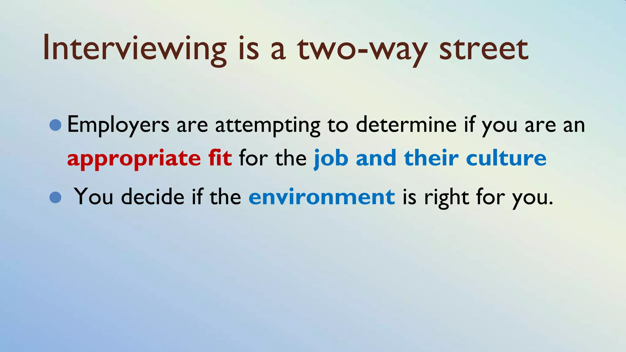 Interviewing is a two-way street
⚫ Employers are attempting to determine if you are an
appropriate fit for the job and their culture
⚫ You decide if the environment is right for you.
 