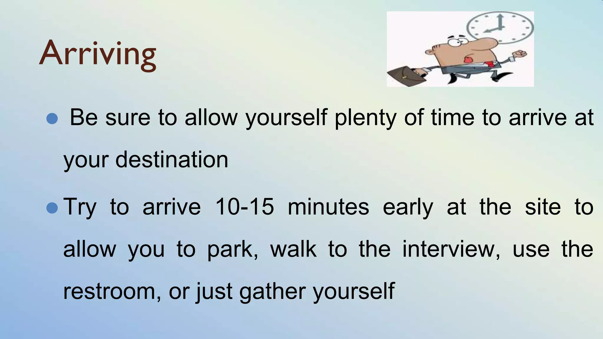 Arriving
⚫ Be sure to allow yourself plenty of time to arrive at
your destination
⚫ Try to arrive 10-15 minutes early at the site to
allow you to park, walk to the interview, use the
restroom, or just gather yourself
 