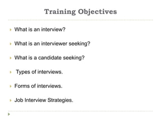 Training Objectives

   What is an interview?

   What is an interviewer seeking?

   What is a candidate seeking?

   Types of interviews.

   Forms of interviews.

   Job Interview Strategies.
 
