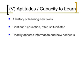 (V) Aptitudes / Capacity to Learn <ul><li>A history of learning new skills </li></ul><ul><li>Continued education, often se...