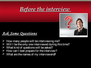 Before the interviewBefore the interview
Ask Some QuestionsAsk Some Questions
 How many peoplewill beinterviewing me?
 Will I betheonly oneinterviewed during thistime?
 What kind of questionswill beasked?
 How can I best preparefor theinterview?
 What arethenamesof my interviewers?
 
