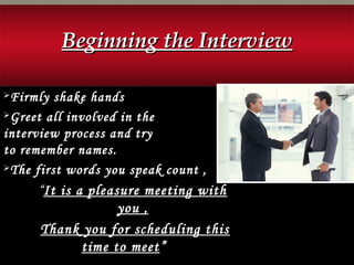 Beginning the InterviewBeginning the Interview
Firmly shake hands
Greet all involved in the
interview process and try
to remember names.
The first words you speak count ,
““It is a pleasure meeting with
you ,
Thank you for scheduling this
time to meet”
 
