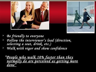  Be friendly to everyone
 Follow the interviewer’s lead (direction,
selecting a seat, drink, etc.)
 Walk with vigor and show confidence
“People who walk 10% faster than they
normally do are perceived as getting more
done”
 