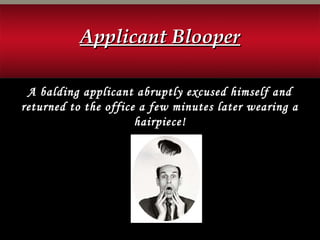 A balding applicant abruptly excused himself and
returned to the office a few minutes later wearing a
hairpiece!
Applicant BlooperApplicant Blooper
 