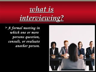 what iswhat is
interviewing?interviewing?
 A formal meeting in
which one or more
persons question,
consult, or evaluate
another person..
 