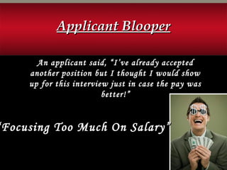 An applicant said, “I’ve already accepted
another position but I thought I would show
up for this interview just in case the pay was
better!”
Applicant BlooperApplicant Blooper
“Focusing Too Much On Salary”Focusing Too Much On Salary”
 