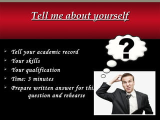 Tell me about yourselfTell me about yourself
 Tell your academic record
 Your skills
 Your qualification
 Time: 3 minutes
 Prepare written answer for this
question and rehearse
 