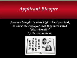 Someone brought in their high school yearbook
to show the employer that they were voted
“Most Popular”
by the senior class.
Applicant Blooper
 