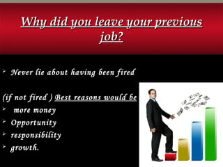 Why did you leave your previousWhy did you leave your previous
job?job?
 Never lie about having been fired
(if not fired ) Best reasons would be
 more money
 Opportunity
 responsibility
 growth.
 
