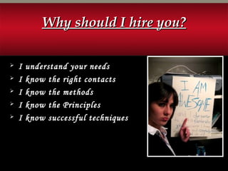 Why should I hire you?Why should I hire you?
 I understand your needs
 I know the right contacts
 I know the methods
 I know the Principles
 I know successful techniques
 