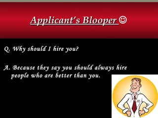 Applicant’s BlooperApplicant’s Blooper 
Q. Why should I hire you?
A. Because they say you should always hire
people who are better than you.
 