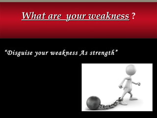 What are your weaknessWhat are your weakness ?
“Disguise your weakness As strength”
 