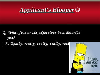 Applicant’s BlooperApplicant’s Blooper 
Q. What five or six adjectives best describe
you?
A. Really, really, really, really, really COOL.
 