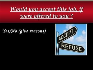 Would you accept this job, ifWould you accept this job, if
were offered to you ?were offered to you ?
Yes/No (give reasons)
 