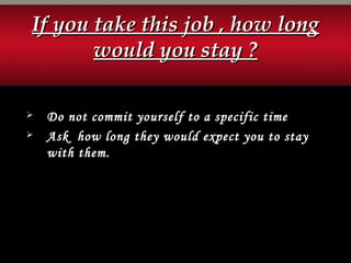 If you take this job , how longIf you take this job , how long
would you stay ?would you stay ?
 Do not commit yourself to a specific time
 Ask how long they would expect you to stay
with them.
 