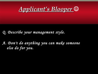 Applicant’s BlooperApplicant’s Blooper 
Q. Describe your management style.
A. Don't do anything you can make someone
else do for you.
 