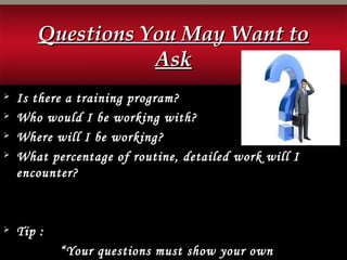 Questions You May Want toQuestions You May Want to
AskAsk
 Is there a training program?
 Who would I be working with?
 Where will I be working?
 What percentage of routine, detailed work will I
encounter?
 Tip :
“Your questions must show your own
 
