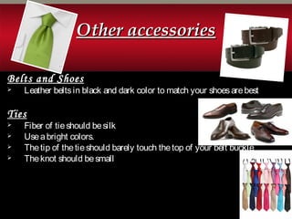 Other accessoriesOther accessories
Belts and Shoes
 Leather beltsin black and dark color to match your shoesarebest
TiesTies
 Fiber of tieshould besilk
 Useabright colors.
 Thetip of thetieshould barely touch thetop of your belt buckle
 Theknot should besmall
 