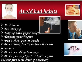 Avoid bad habitsAvoid bad habits
 Nail biting
 Pen clicking
 Playing with paper weight
 Tapping your fingers
 Don’t chew gum or smoke
 Don’t bring family or friends to the
interview
 Don’t use slang language
 Don’t just say “yes” or “no” in your
answer give some brief if necessary
 