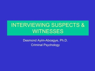 INTERVIEWING SUSPECTS &
WITNESSES
Desmond Ayim-Aboagye, Ph.D.
Criminal Psychology
 
