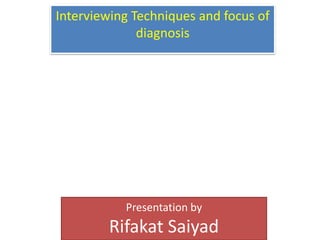Interviewing Techniques and focus of
              diagnosis




           Presentation by
        Rifakat Saiyad
 
