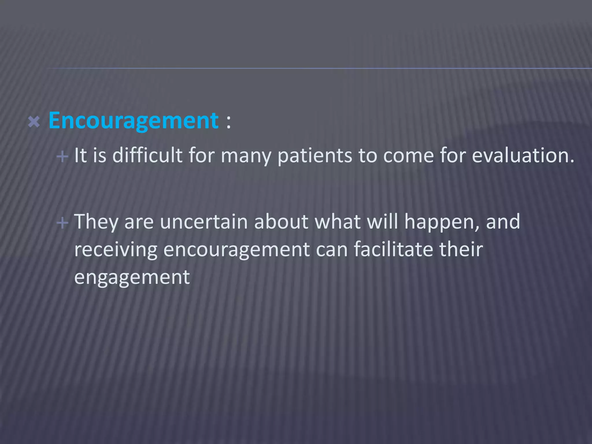  Encouragement :
 It is difficult for many patients to come for evaluation.
 They are uncertain about what will happen, and
receiving encouragement can facilitate their
engagement
 
