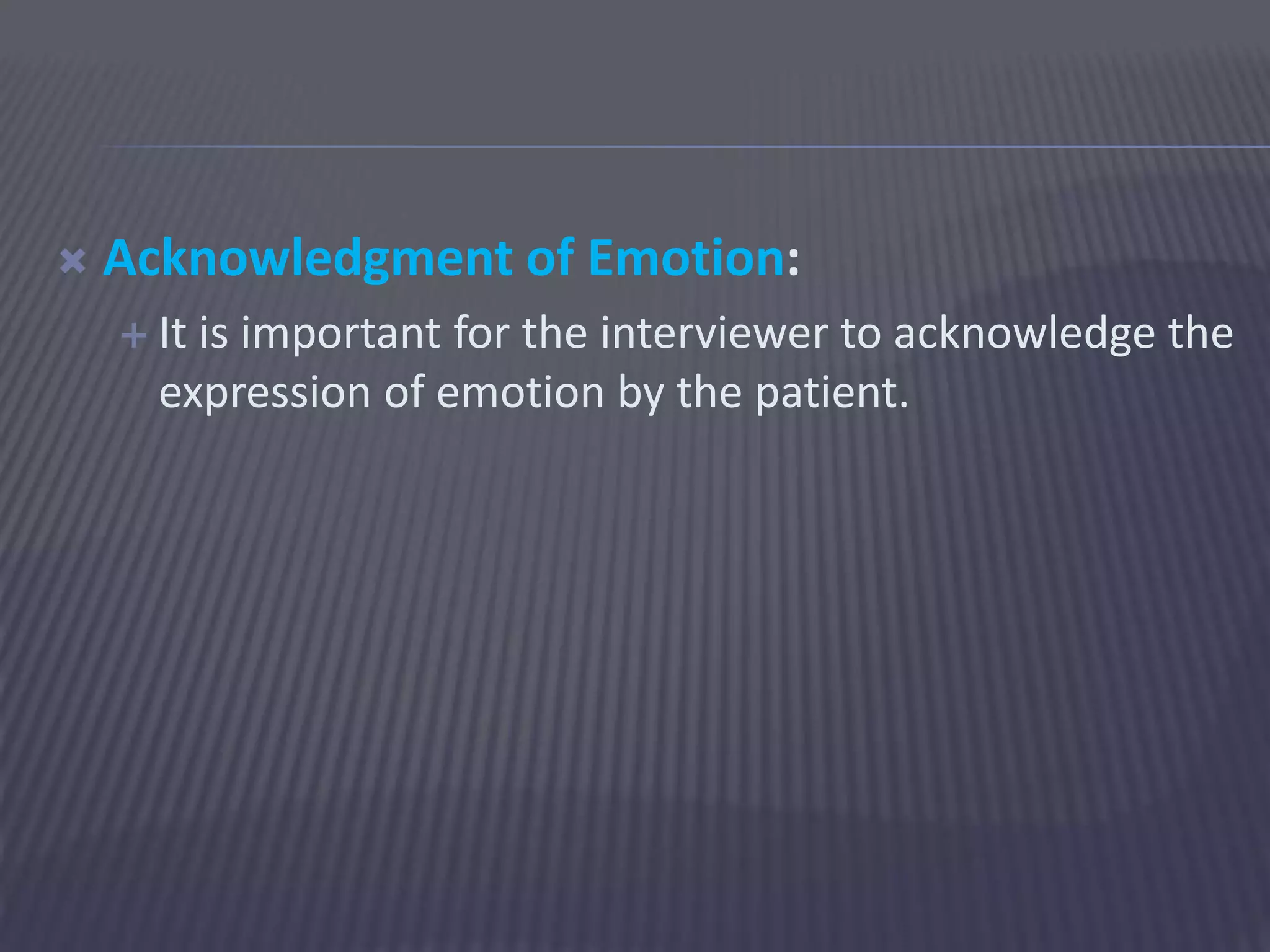  Acknowledgment of Emotion:
 It is important for the interviewer to acknowledge the
expression of emotion by the patient.
 
