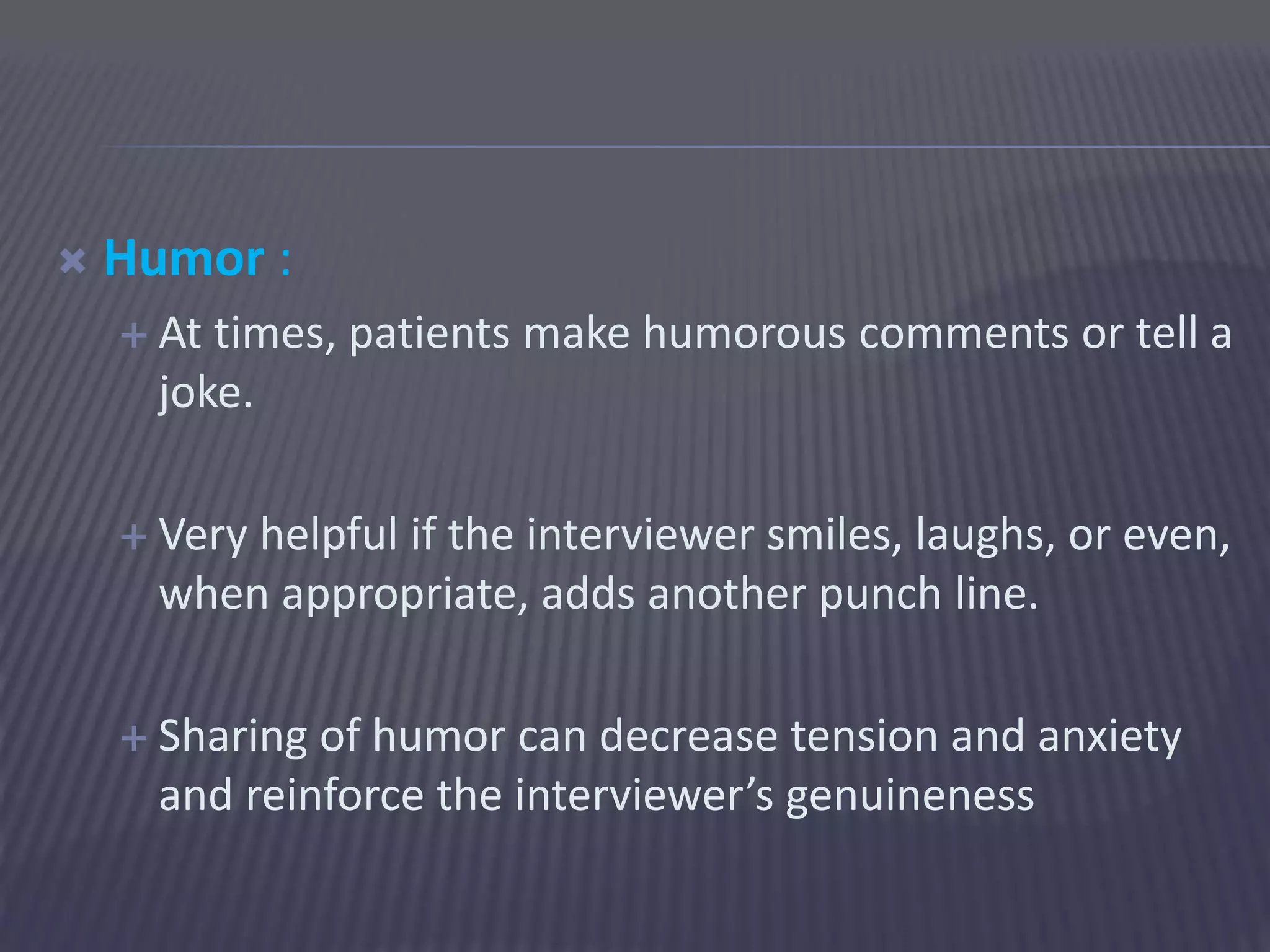  Humor :
 At times, patients make humorous comments or tell a
joke.
 Very helpful if the interviewer smiles, laughs, or even,
when appropriate, adds another punch line.
 Sharing of humor can decrease tension and anxiety
and reinforce the interviewer’s genuineness
 
