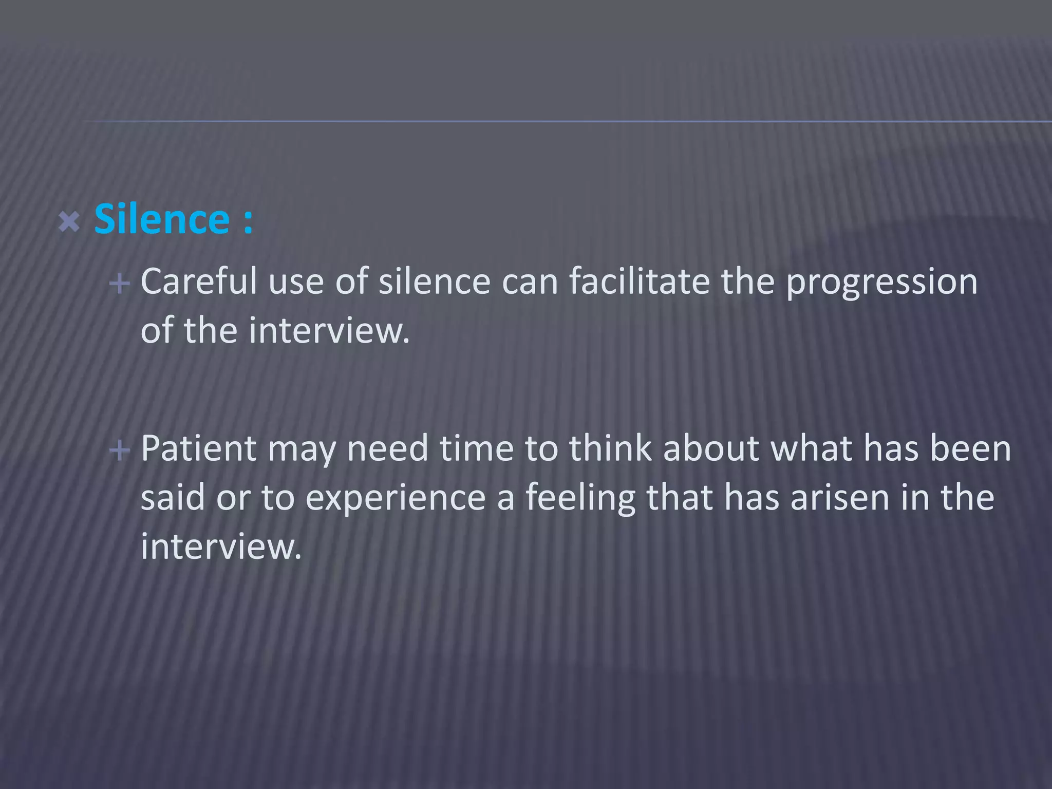  Silence :
 Careful use of silence can facilitate the progression
of the interview.
 Patient may need time to think about what has been
said or to experience a feeling that has arisen in the
interview.
 