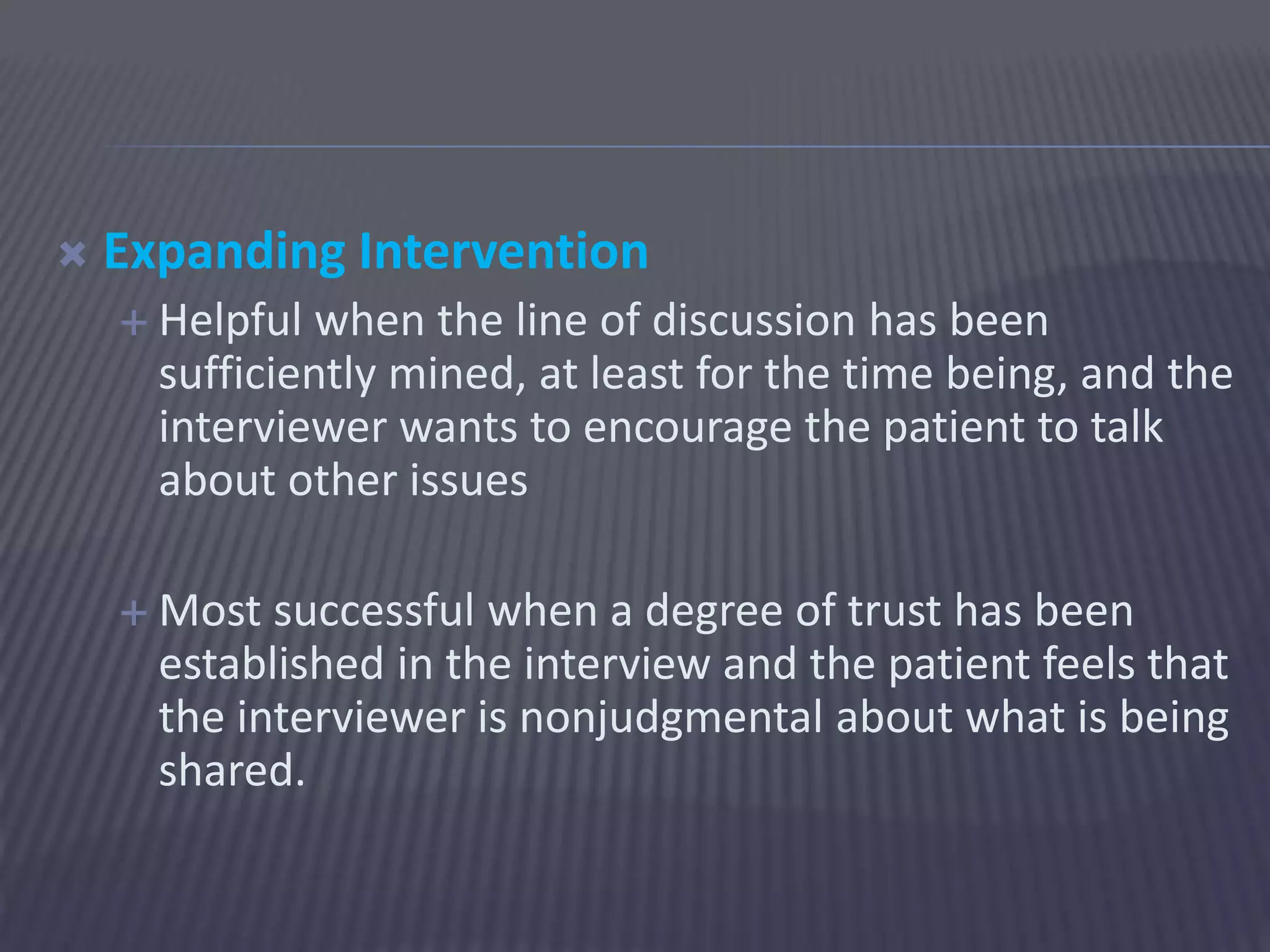  Expanding Intervention
 Helpful when the line of discussion has been
sufficiently mined, at least for the time being, and the
interviewer wants to encourage the patient to talk
about other issues
 Most successful when a degree of trust has been
established in the interview and the patient feels that
the interviewer is nonjudgmental about what is being
shared.
 