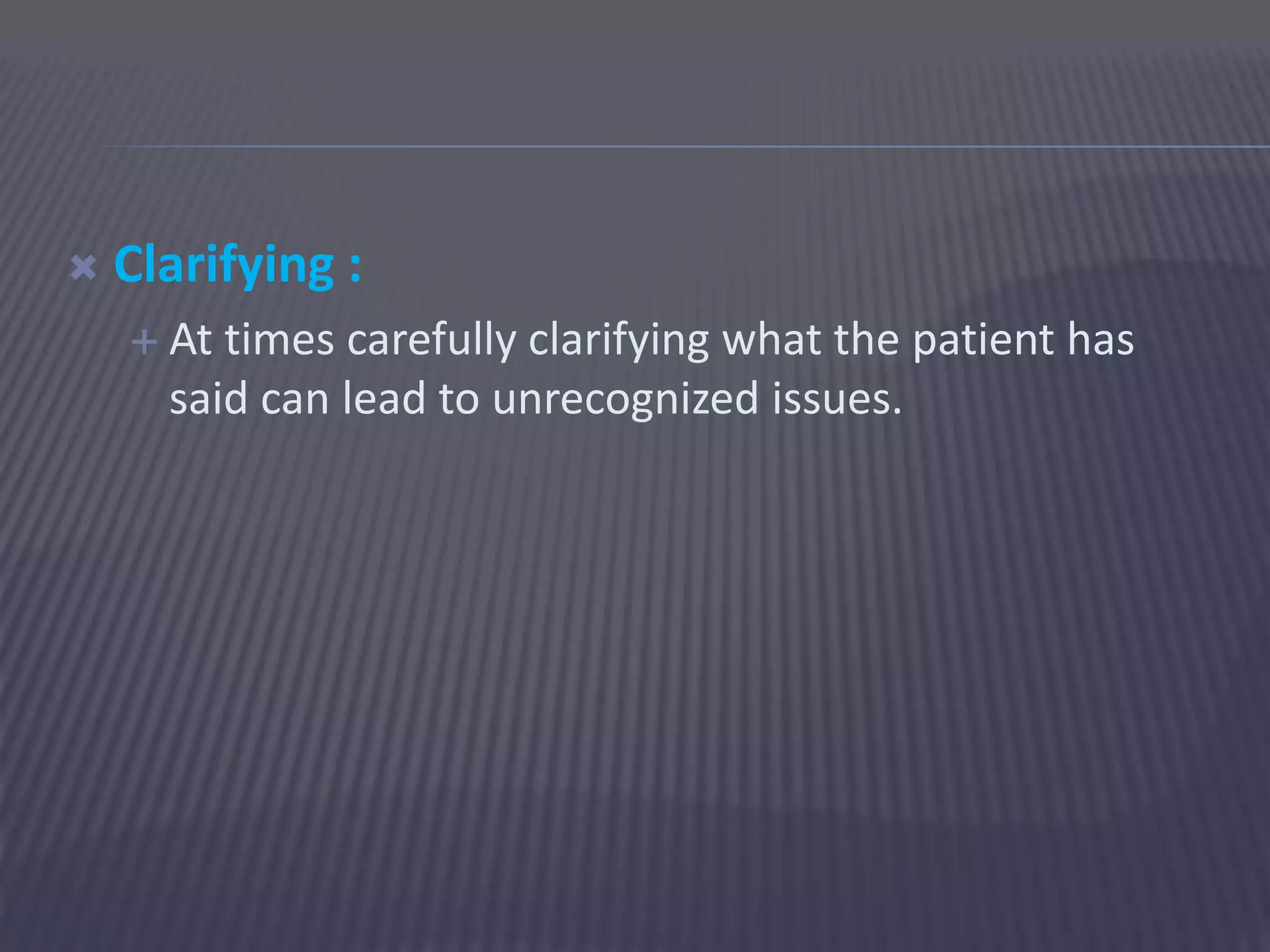  Clarifying :
 At times carefully clarifying what the patient has
said can lead to unrecognized issues.
 