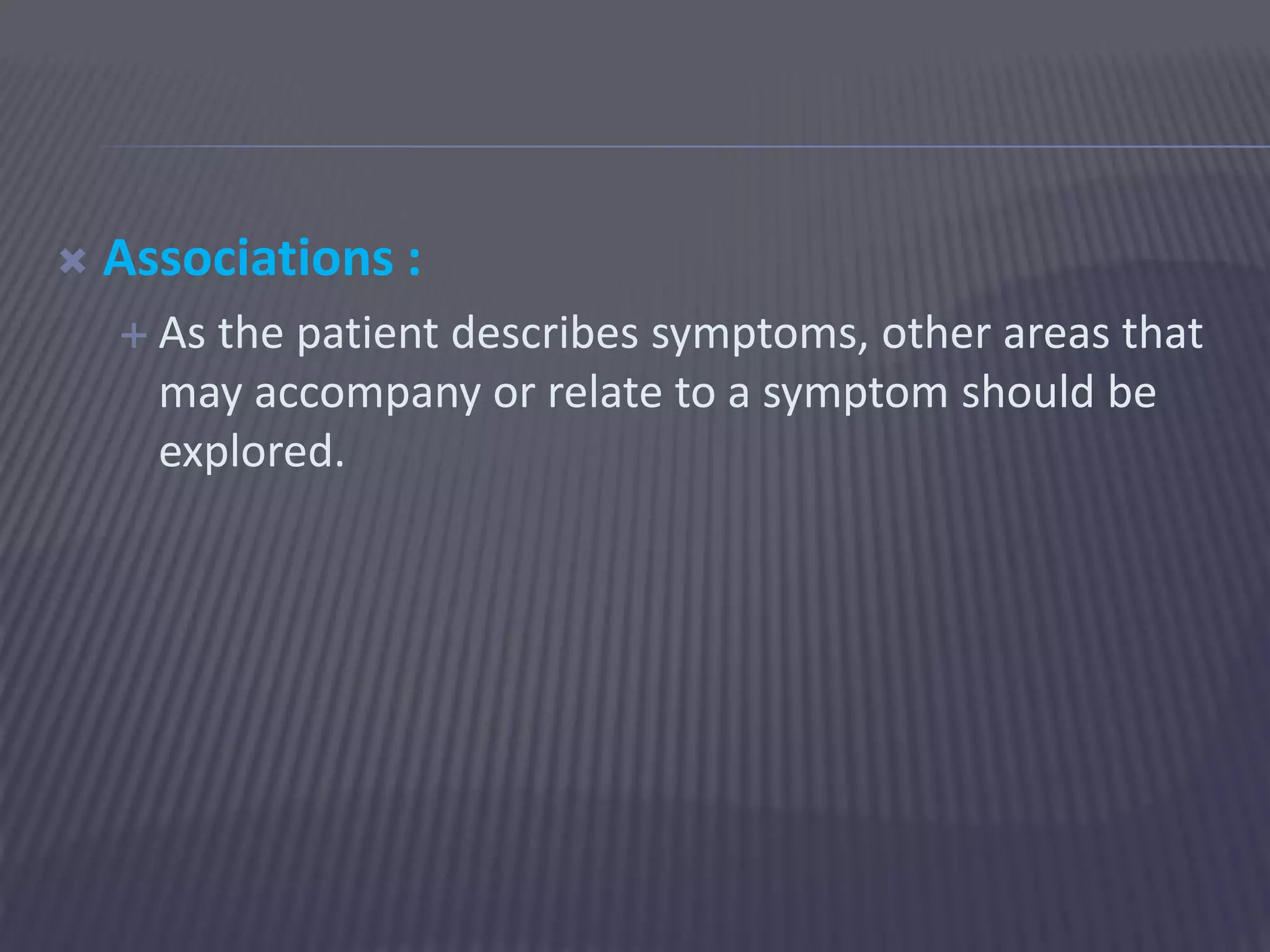  Associations :
 As the patient describes symptoms, other areas that
may accompany or relate to a symptom should be
explored.
 