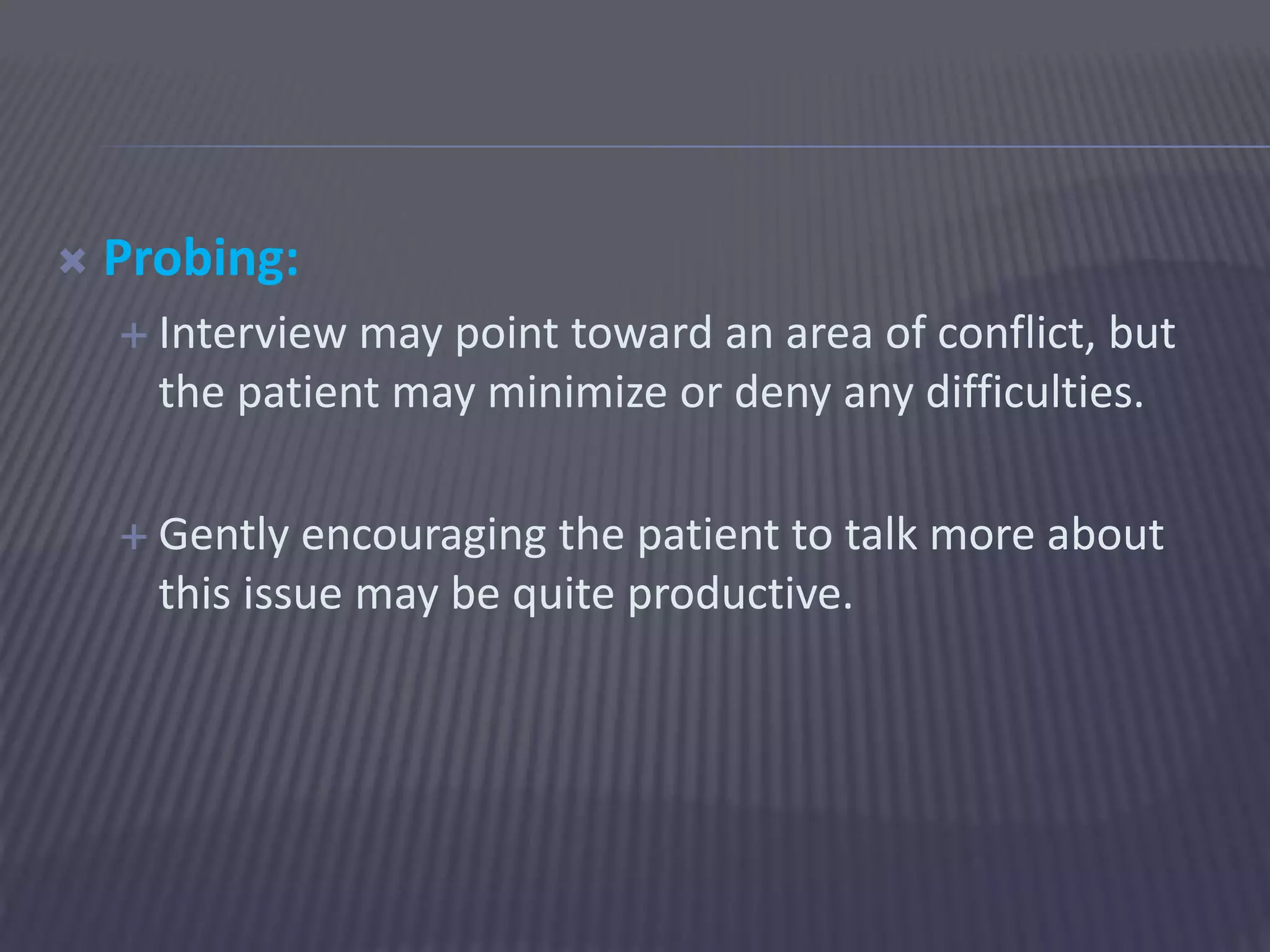  Probing:
 Interview may point toward an area of conflict, but
the patient may minimize or deny any difficulties.
 Gently encouraging the patient to talk more about
this issue may be quite productive.
 